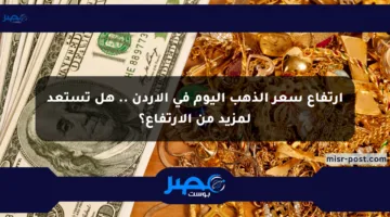 ارتفاع سعر الذهب اليوم في الأردن .. هل تستعد لمزيد من الارتفاع؟